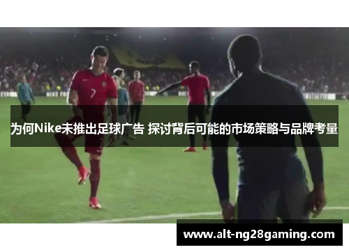 为何Nike未推出足球广告 探讨背后可能的市场策略与品牌考量