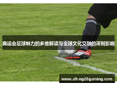 奥运会足球魅力的多维解读与全球文化交融的深刻影响