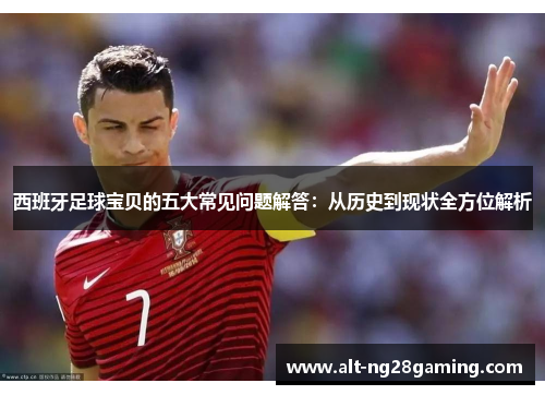 西班牙足球宝贝的五大常见问题解答:从历史到现状全方位解析 西班牙足球宝贝的五大常见问题解答:从历史到现状全方位解析