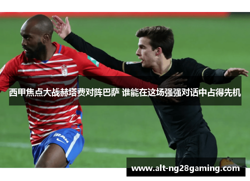 西甲焦点大战赫塔费对阵巴萨 谁能在这场强强对话中占得先机 西甲焦点大战赫塔费对阵巴萨 谁能在这场强强对话中占得先机