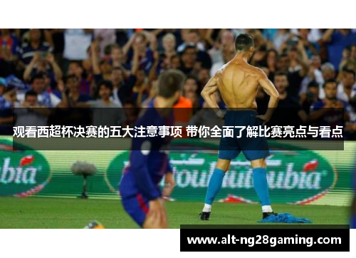 观看西超杯决赛的五大注意事项 带你全面了解比赛亮点与看点 观看西超杯决赛的五大注意事项 带你全面了解比赛亮点与看点