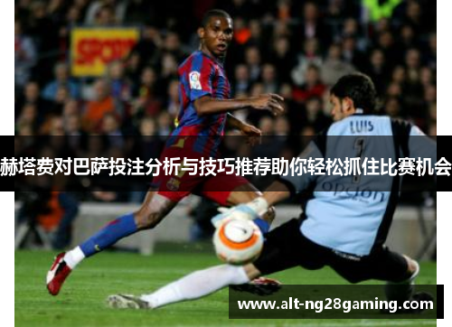 赫塔费对巴萨投注分析与技巧推荐助你轻松抓住比赛机会 赫塔费对巴萨投注分析与技巧推荐助你轻松抓住比赛机会