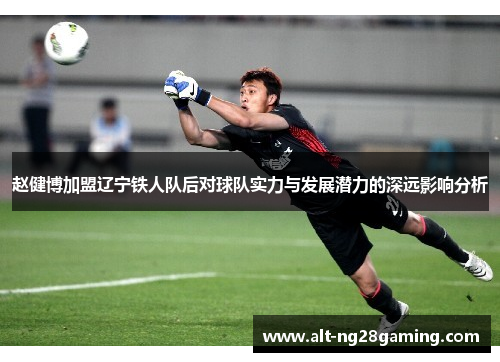 赵健博加盟辽宁铁人队后对球队实力与发展潜力的深远影响分析