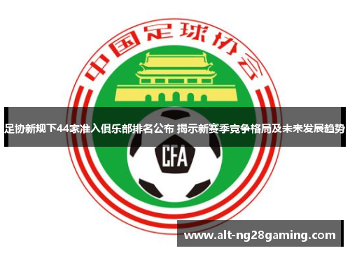 足协新规下44家准入俱乐部排名公布 揭示新赛季竞争格局及未来发展趋势 足协新规下44家准入俱乐部排名公布 揭示新赛季竞争格局及未来发展趋势