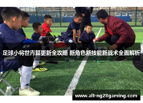 足球小将世青篇更新全攻略 新角色新技能新战术全面解析 足球小将世青篇更新全攻略 新角色新技能新战术全面解析