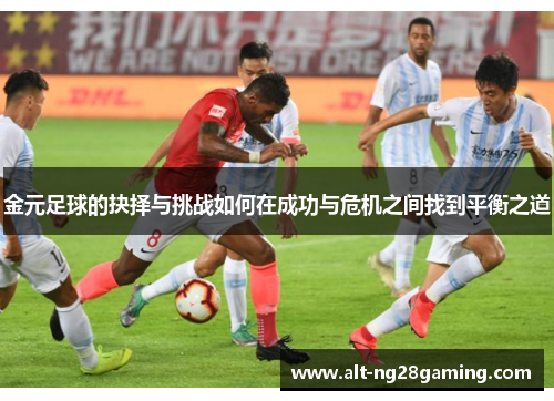 金元足球的抉择与挑战如何在成功与危机之间找到平衡之道 金元足球的抉择与挑战如何在成功与危机之间找到平衡之道