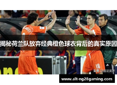 揭秘荷兰队放弃经典橙色球衣背后的真实原因 揭秘荷兰队放弃经典橙色球衣背后的真实原因