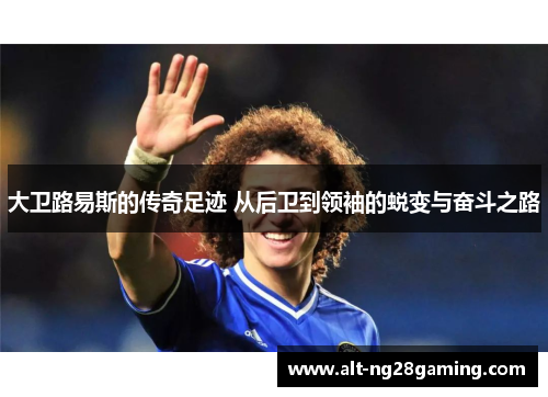大卫路易斯的传奇足迹 从后卫到领袖的蜕变与奋斗之路 大卫路易斯的传奇足迹 从后卫到领袖的蜕变与奋斗之路