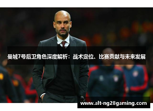曼城7号后卫角色深度解析:战术定位、比赛贡献与未来发展 曼城7号后卫角色深度解析:战术定位、比赛贡献与未来发展