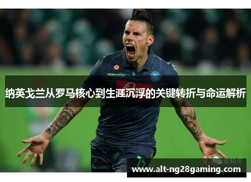 纳英戈兰从罗马核心到生涯沉浮的关键转折与命运解析 纳英戈兰从罗马核心到生涯沉浮的关键转折与命运解析