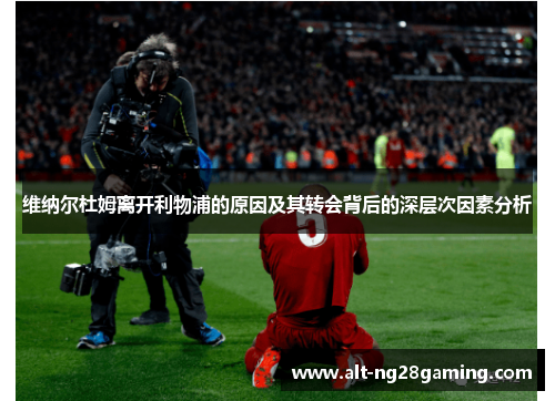 维纳尔杜姆离开利物浦的原因及其转会背后的深层次因素分析 维纳尔杜姆离开利物浦的原因及其转会背后的深层次因素分析