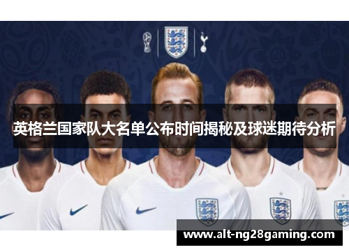 英格兰国家队大名单公布时间揭秘及球迷期待分析 英格兰国家队大名单公布时间揭秘及球迷期待分析