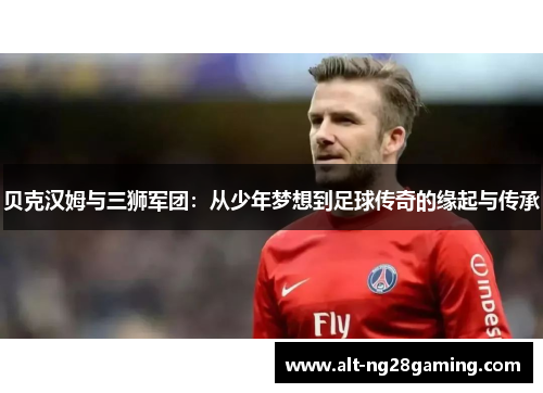 贝克汉姆与三狮军团:从少年梦想到足球传奇的缘起与传承 贝克汉姆与三狮军团:从少年梦想到足球传奇的缘起与传承