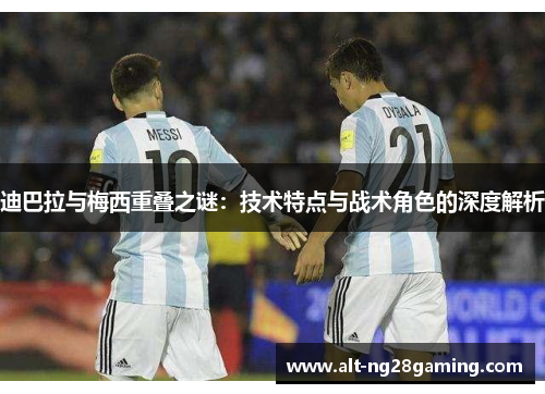 迪巴拉与梅西重叠之谜:技术特点与战术角色的深度解析 迪巴拉与梅西重叠之谜:技术特点与战术角色的深度解析
