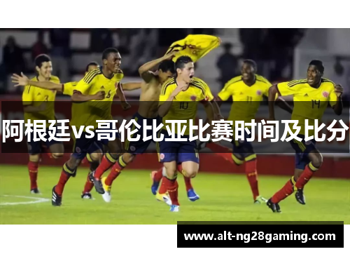 阿根廷vs哥伦比亚比赛时间及比分 阿根廷vs哥伦比亚比赛时间及比分