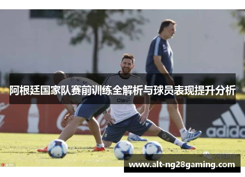 阿根廷国家队赛前训练全解析与球员表现提升分析 阿根廷国家队赛前训练全解析与球员表现提升分析