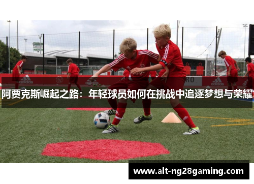 阿贾克斯崛起之路：年轻球员如何在挑战中追逐梦想与荣耀