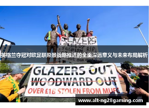 英格兰夺冠对欧足联愿景战略推进的全面深远意义与未来布局解析 英格兰夺冠对欧足联愿景战略推进的全面深远意义与未来布局解析