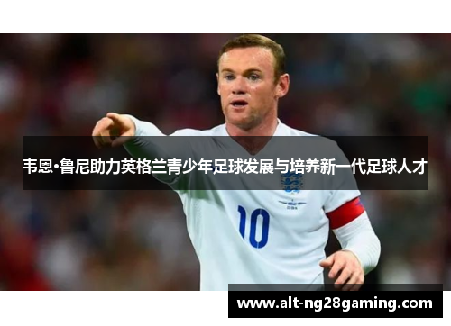 韦恩·鲁尼助力英格兰青少年足球发展与培养新一代足球人才
