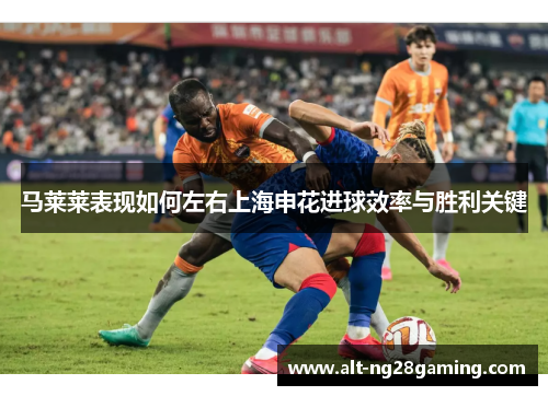 马莱莱表现如何左右上海申花进球效率与胜利关键