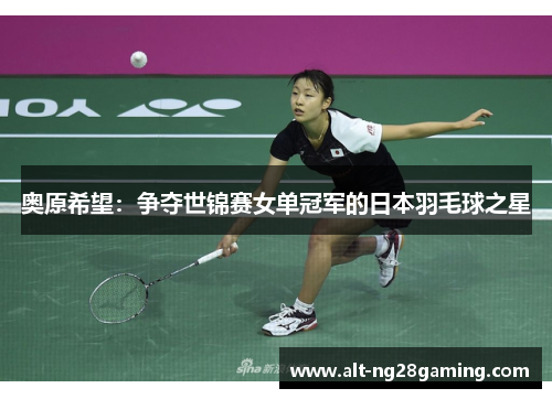 奥原希望:争夺世锦赛女单冠军的日本羽毛球之星 奥原希望:争夺世锦赛女单冠军的日本羽毛球之星