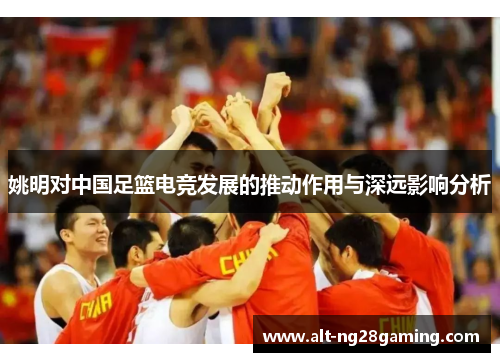 姚明对中国足篮电竞发展的推动作用与深远影响分析