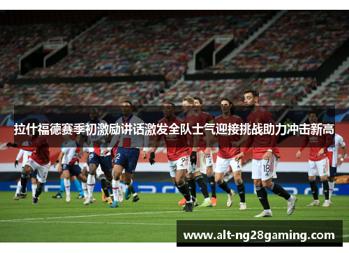 拉什福德赛季初激励讲话激发全队士气迎接挑战助力冲击新高