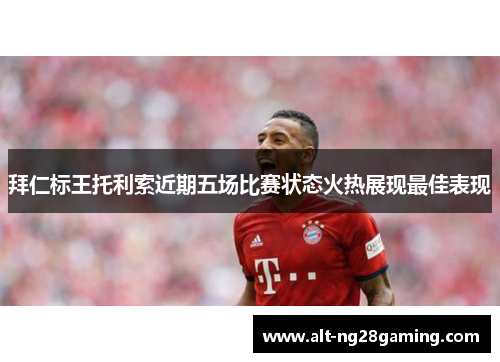 拜仁标王托利索近期五场比赛状态火热展现最佳表现