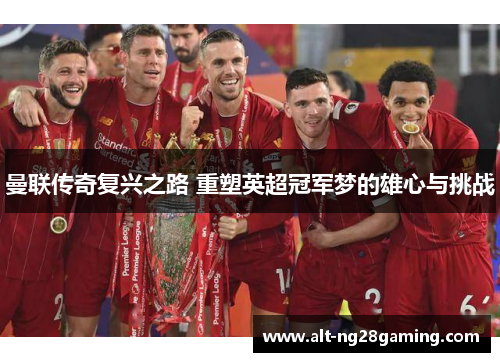 曼联传奇复兴之路 重塑英超冠军梦的雄心与挑战