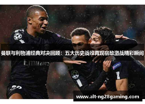 曼联与利物浦经典对决回顾：五大历史战役再现宿敌激战精彩瞬间