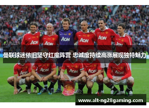 曼联球迷依旧坚守红魔阵营 忠诚度持续高涨展现独特魅力