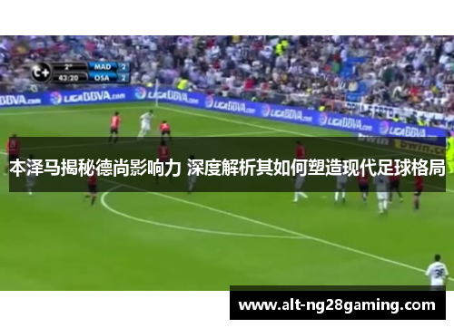 本泽马揭秘德尚影响力 深度解析其如何塑造现代足球格局
