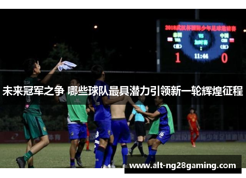 未来冠军之争 哪些球队最具潜力引领新一轮辉煌征程