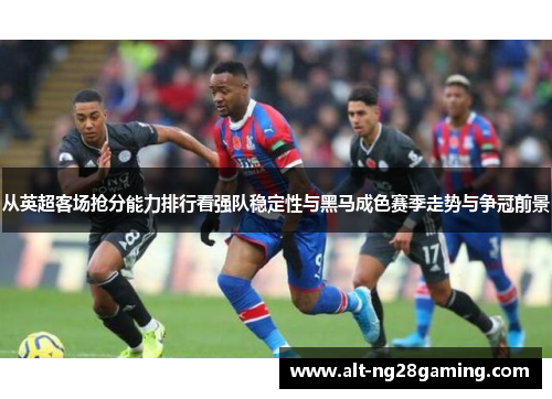 从英超客场抢分能力排行看强队稳定性与黑马成色赛季走势与争冠前景