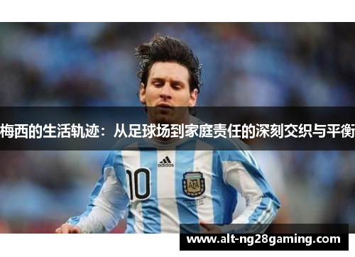 梅西的生活轨迹：从足球场到家庭责任的深刻交织与平衡