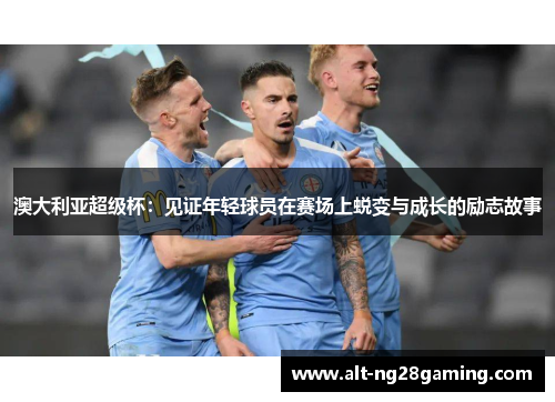 澳大利亚超级杯：见证年轻球员在赛场上蜕变与成长的励志故事