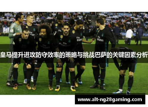 皇马提升进攻防守效率的策略与挑战巴萨的关键因素分析
