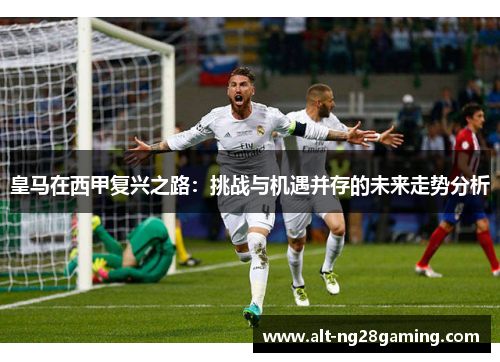 皇马在西甲复兴之路：挑战与机遇并存的未来走势分析