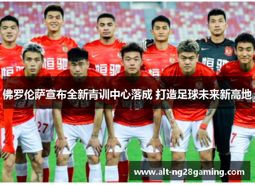 佛罗伦萨宣布全新青训中心落成 打造足球未来新高地 佛罗伦萨宣布全新青训中心落成 打造足球未来新高地