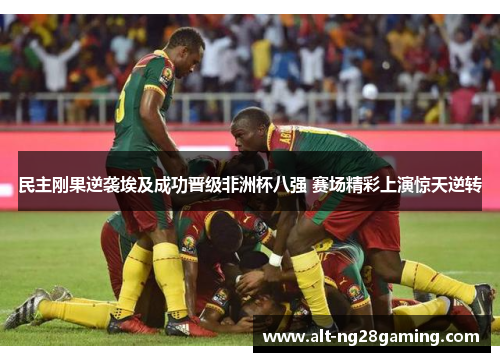 民主刚果逆袭埃及成功晋级非洲杯八强 赛场精彩上演惊天逆转