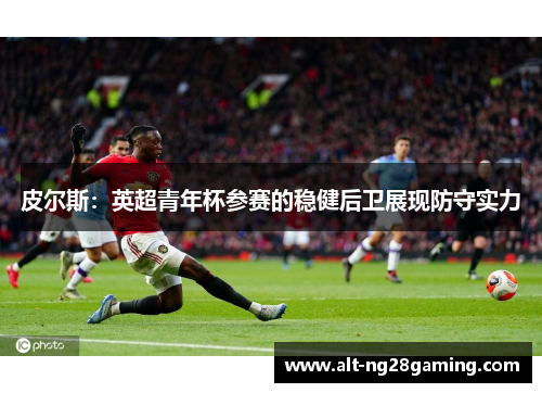 皮尔斯：英超青年杯参赛的稳健后卫展现防守实力