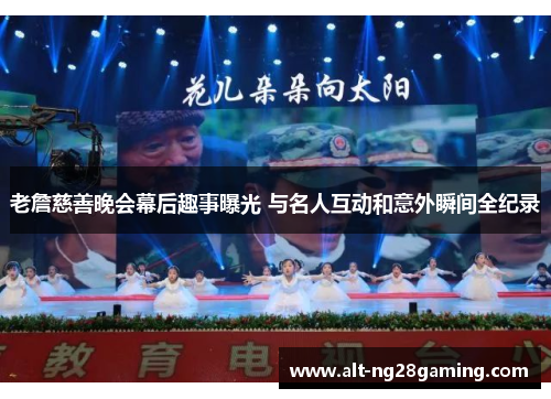 老詹慈善晚会幕后趣事曝光 与名人互动和意外瞬间全纪录 老詹慈善晚会幕后趣事曝光 与名人互动和意外瞬间全纪录