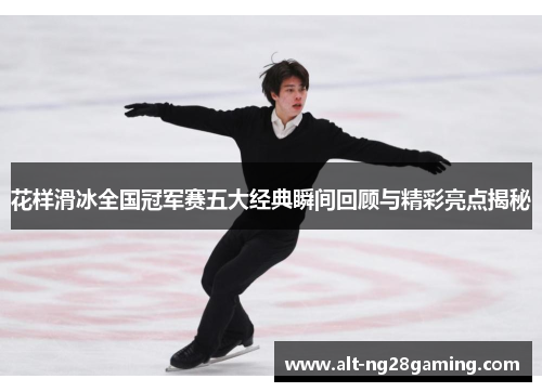 花样滑冰全国冠军赛五大经典瞬间回顾与精彩亮点揭秘