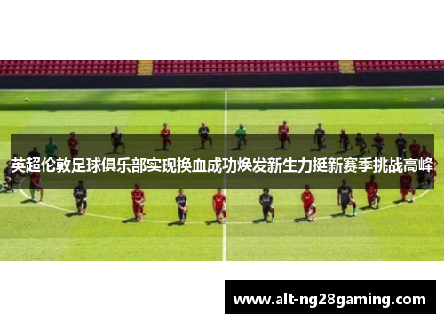 英超伦敦足球俱乐部实现换血成功焕发新生力挺新赛季挑战高峰