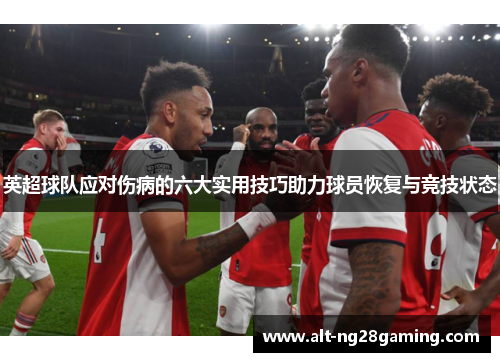 英超球队应对伤病的六大实用技巧助力球员恢复与竞技状态