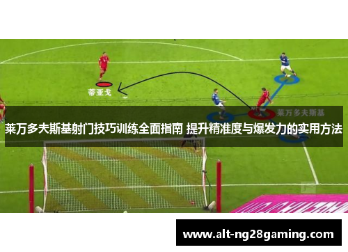 莱万多夫斯基射门技巧训练全面指南 提升精准度与爆发力的实用方法