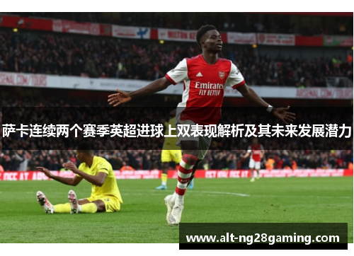 萨卡连续两个赛季英超进球上双表现解析及其未来发展潜力