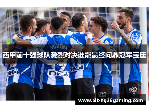 西甲前十强球队激烈对决谁能最终问鼎冠军宝座