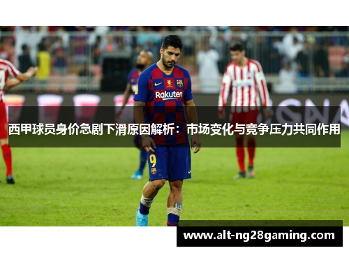 西甲球员身价急剧下滑原因解析：市场变化与竞争压力共同作用