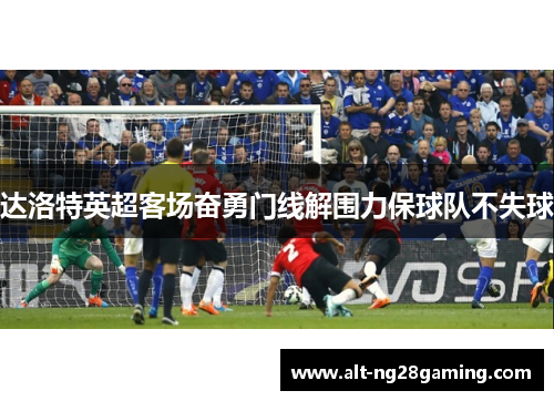 达洛特英超客场奋勇门线解围力保球队不失球